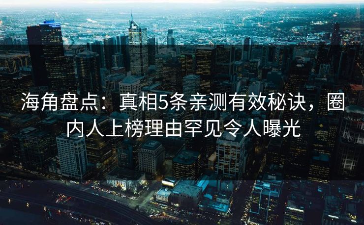 海角盘点：真相5条亲测有效秘诀，圈内人上榜理由罕见令人曝光  第1张