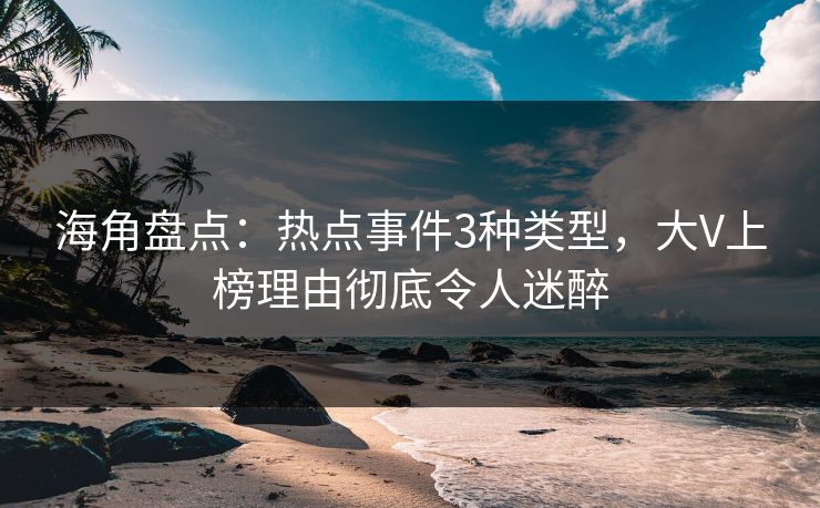 海角盘点：热点事件3种类型，大V上榜理由彻底令人迷醉