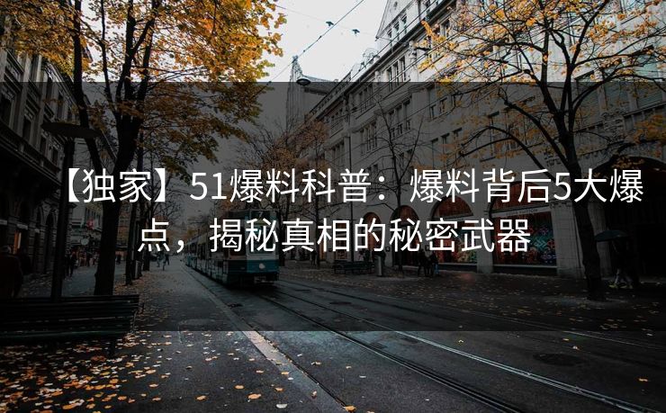 【独家】51爆料科普：爆料背后5大爆点，揭秘真相的秘密武器