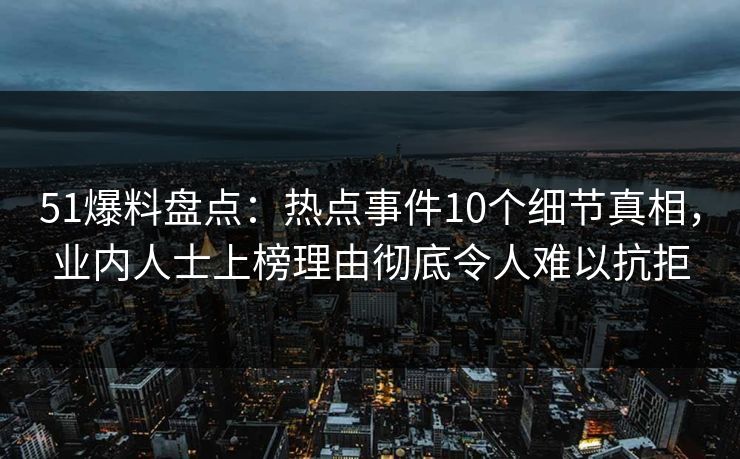 51爆料盘点：热点事件10个细节真相，业内人士上榜理由彻底令人难以抗拒