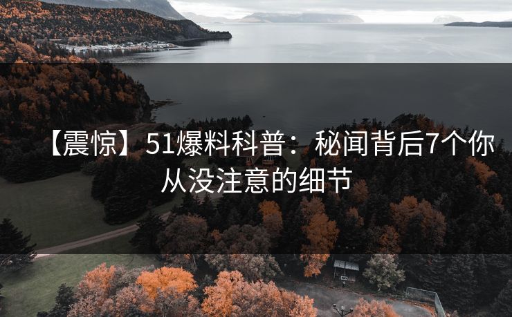 【震惊】51爆料科普：秘闻背后7个你从没注意的细节