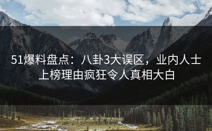 51爆料盘点：八卦3大误区，业内人士上榜理由疯狂令人真相大白  第1张