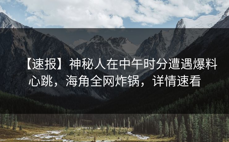 【速报】神秘人在中午时分遭遇爆料心跳，海角全网炸锅，详情速看