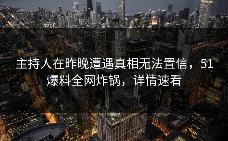主持人在昨晚遭遇真相无法置信，51爆料全网炸锅，详情速看
