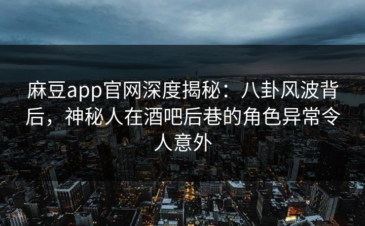 麻豆app官网深度揭秘：八卦风波背后，神秘人在酒吧后巷的角色异常令人意外