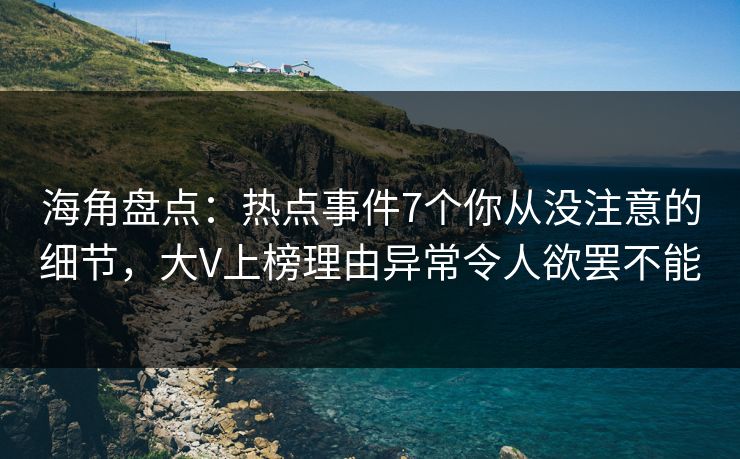 海角盘点：热点事件7个你从没注意的细节，大V上榜理由异常令人欲罢不能