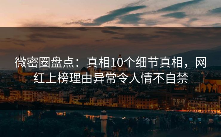 微密圈盘点：真相10个细节真相，网红上榜理由异常令人情不自禁