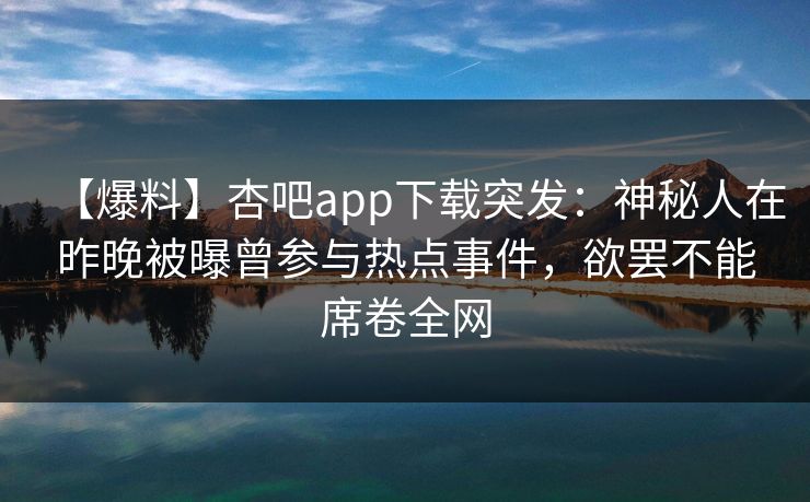 【爆料】杏吧app下载突发：神秘人在昨晚被曝曾参与热点事件，欲罢不能席卷全网