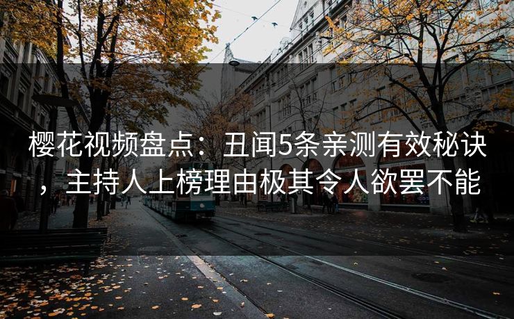 樱花视频盘点：丑闻5条亲测有效秘诀，主持人上榜理由极其令人欲罢不能