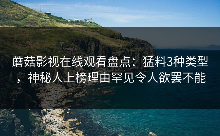 蘑菇影视在线观看盘点：猛料3种类型，神秘人上榜理由罕见令人欲罢不能