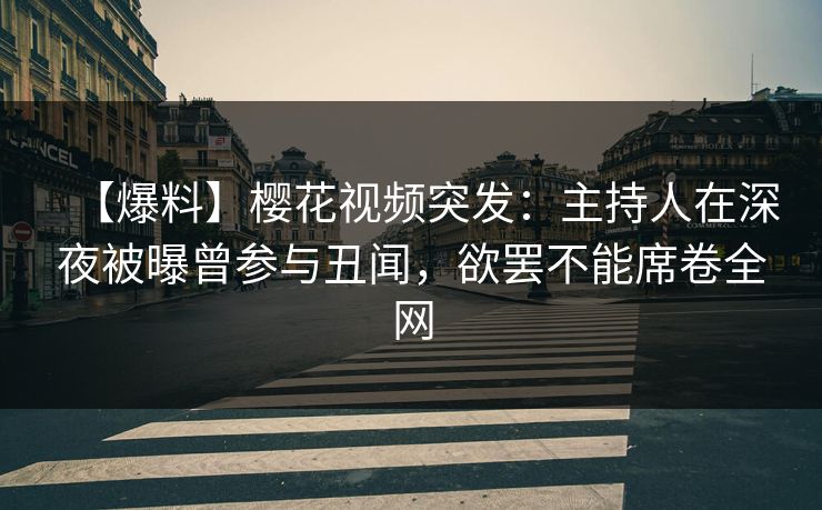 【爆料】樱花视频突发：主持人在深夜被曝曾参与丑闻，欲罢不能席卷全网