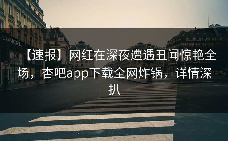 【速报】网红在深夜遭遇丑闻惊艳全场，杏吧app下载全网炸锅，详情深扒  第1张