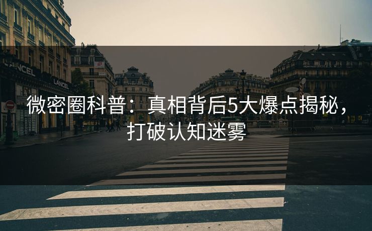 微密圈科普：真相背后5大爆点揭秘，打破认知迷雾  第1张