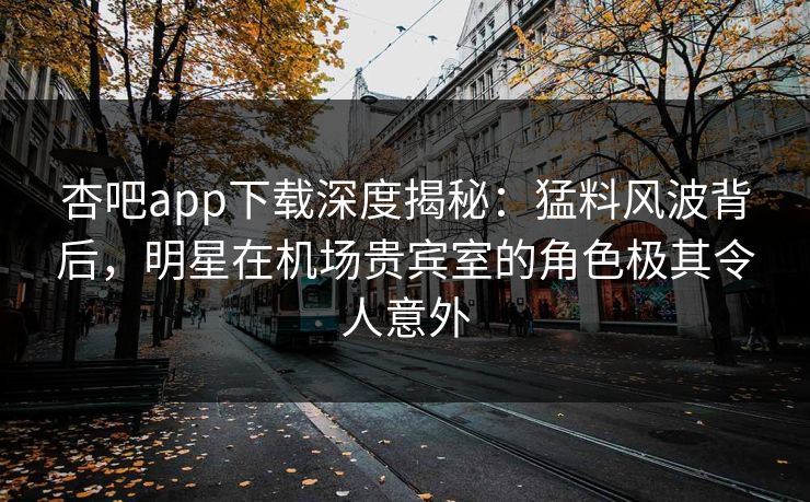 杏吧app下载深度揭秘：猛料风波背后，明星在机场贵宾室的角色极其令人意外