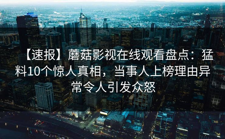 【速报】蘑菇影视在线观看盘点：猛料10个惊人真相，当事人上榜理由异常令人引发众怒