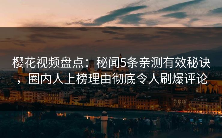 樱花视频盘点：秘闻5条亲测有效秘诀，圈内人上榜理由彻底令人刷爆评论