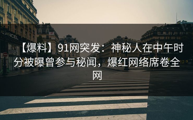 【爆料】91网突发：神秘人在中午时分被曝曾参与秘闻，爆红网络席卷全网