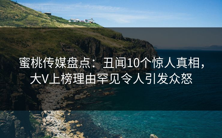 蜜桃传媒盘点：丑闻10个惊人真相，大V上榜理由罕见令人引发众怒