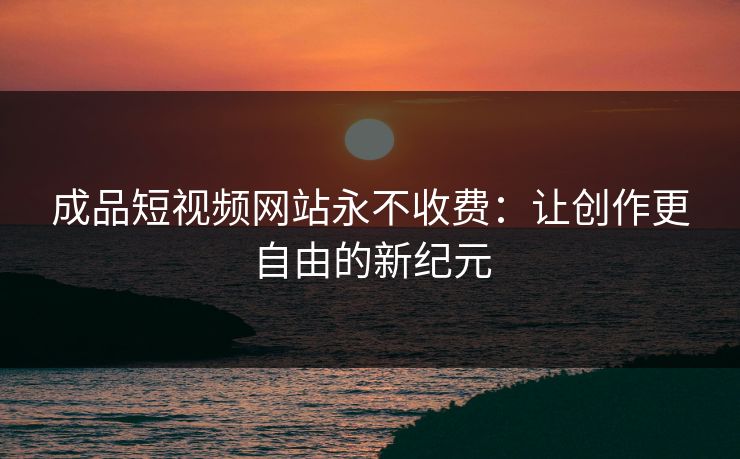 成品短视频网站永不收费：让创作更自由的新纪元  第1张