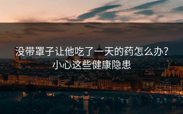 没带罩子让他吃了一天的药怎么办？小心这些健康隐患