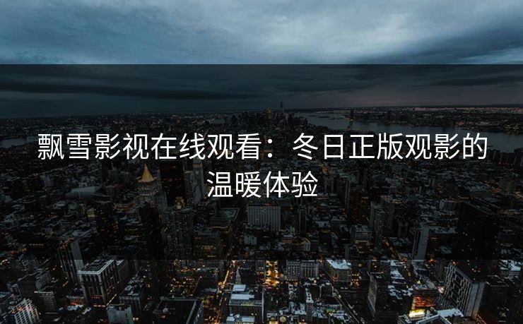 飘雪影视在线观看：冬日正版观影的温暖体验