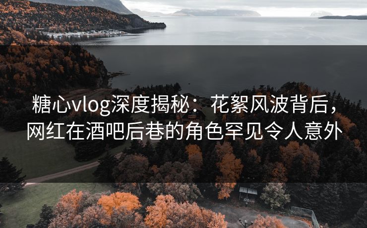 糖心vlog深度揭秘：花絮风波背后，网红在酒吧后巷的角色罕见令人意外