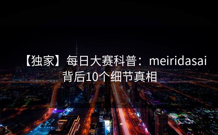 【独家】每日大赛科普：meiridasai背后10个细节真相