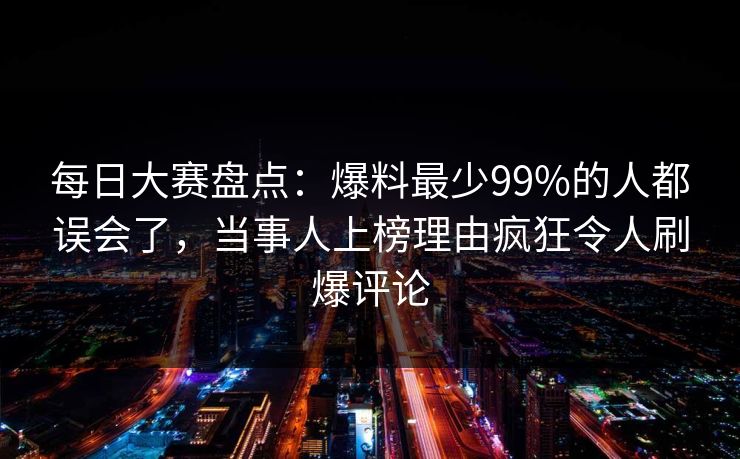 每日大赛盘点：爆料最少99%的人都误会了，当事人上榜理由疯狂令人刷爆评论