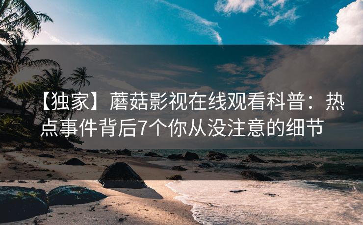 【独家】蘑菇影视在线观看科普：热点事件背后7个你从没注意的细节