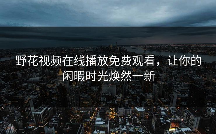 野花视频在线播放免费观看，让你的闲暇时光焕然一新