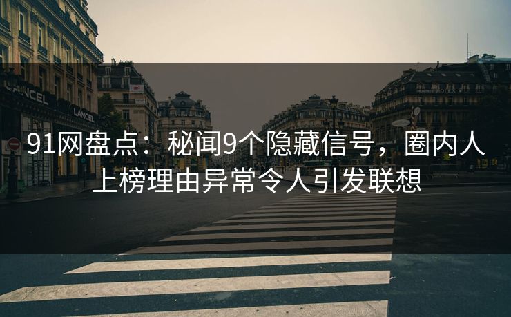 91网盘点：秘闻9个隐藏信号，圈内人上榜理由异常令人引发联想