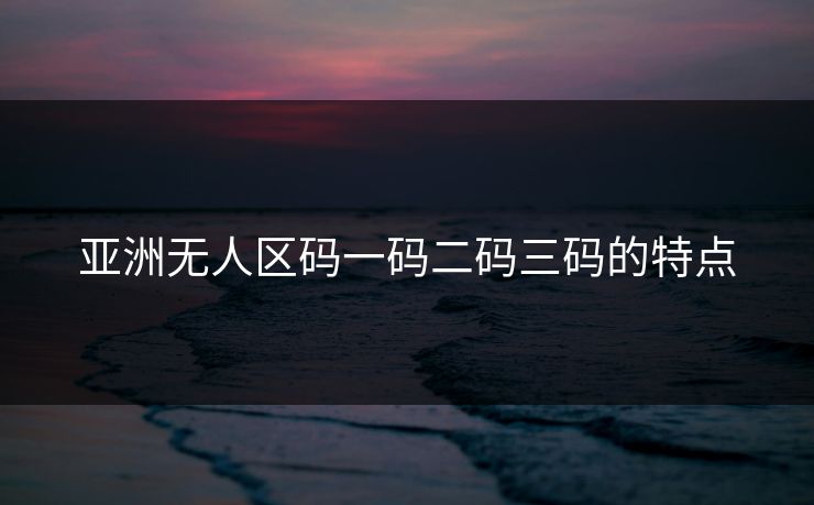 亚洲无人区码一码二码三码的特点