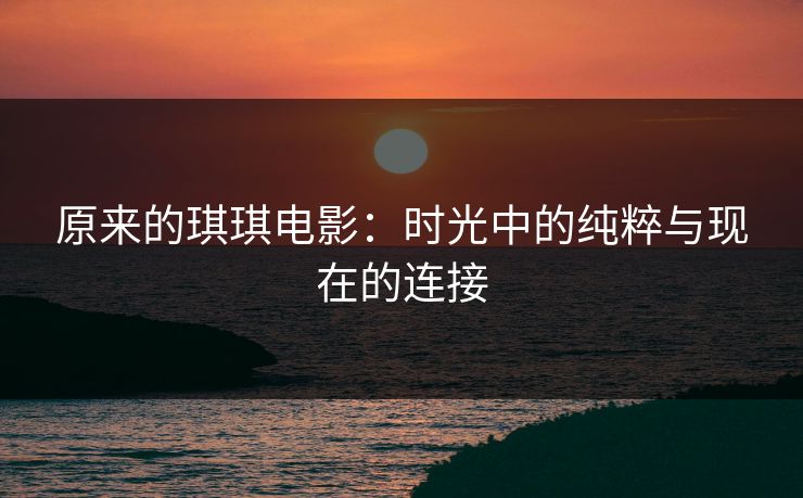原来的琪琪电影：时光中的纯粹与现在的连接
