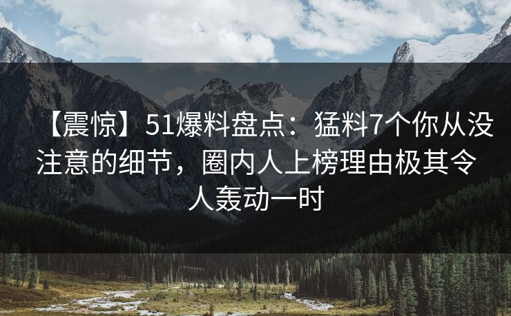 【震惊】51爆料盘点：猛料7个你从没注意的细节，圈内人上榜理由极其令人轰动一时