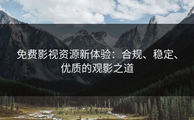 免费影视资源新体验：合规、稳定、优质的观影之道