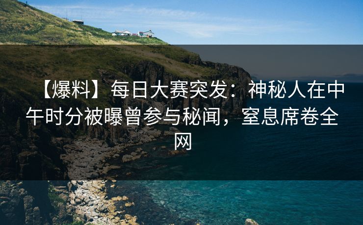 【爆料】每日大赛突发：神秘人在中午时分被曝曾参与秘闻，窒息席卷全网