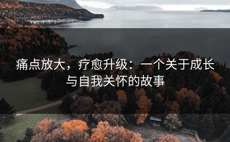 痛点放大，疗愈升级：一个关于成长与自我关怀的故事