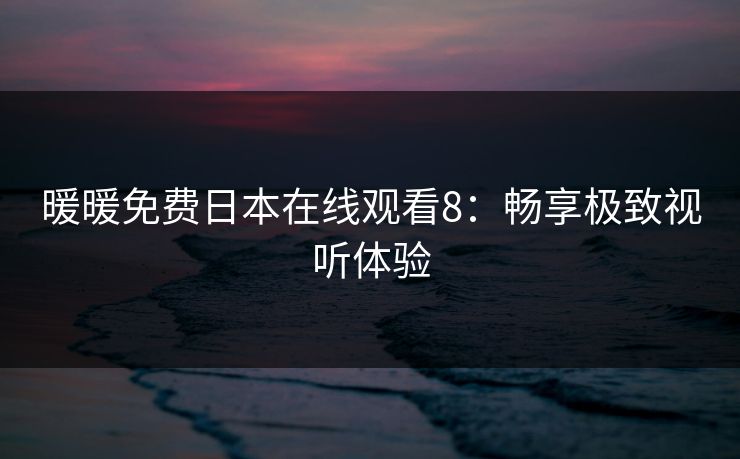 暖暖免费日本在线观看8：畅享极致视听体验