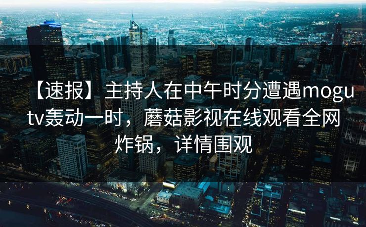 【速报】主持人在中午时分遭遇mogutv轰动一时，蘑菇影视在线观看全网炸锅，详情围观