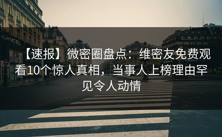 【速报】微密圈盘点：维密友免费观看10个惊人真相，当事人上榜理由罕见令人动情
