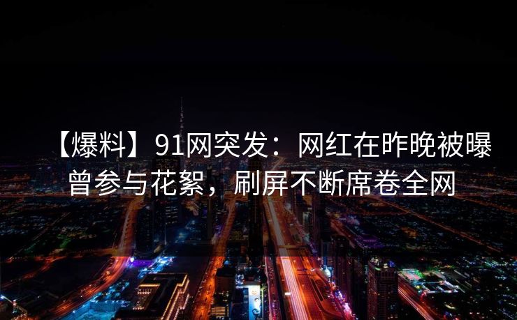 【爆料】91网突发:网红在昨晚被曝曾参与花絮,刷屏不断席卷全网 第1张 【爆料】91网突发:网红在昨晚被曝曾参与花絮,刷屏不断席卷全网 第1张