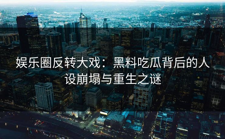 娱乐圈反转大戏：黑料吃瓜背后的人设崩塌与重生之谜  第1张