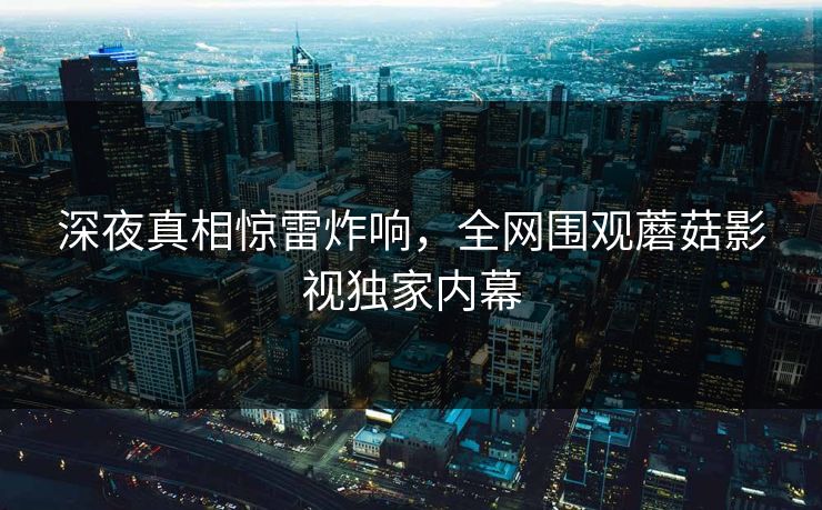 深夜真相惊雷炸响，全网围观蘑菇影视独家内幕