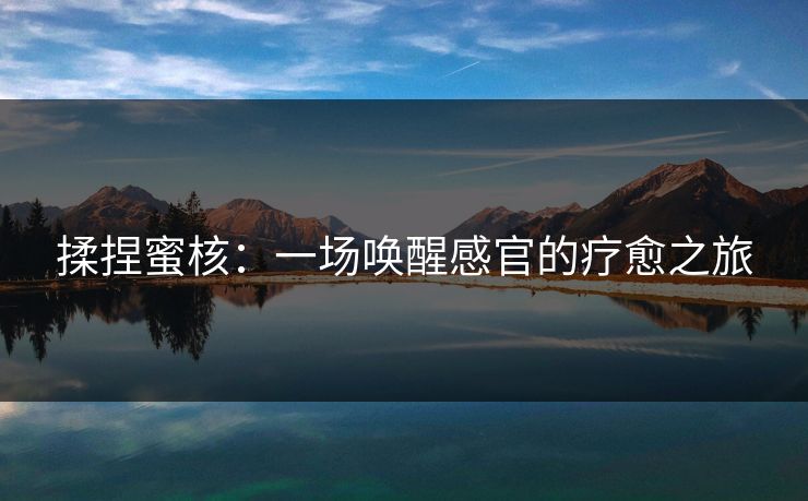 揉捏蜜核：一场唤醒感官的疗愈之旅  第1张