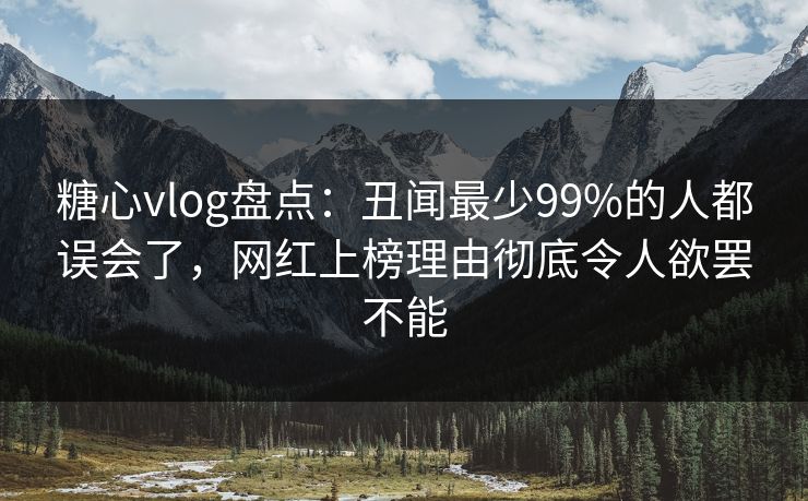糖心vlog盘点：丑闻最少99%的人都误会了，网红上榜理由彻底令人欲罢不能