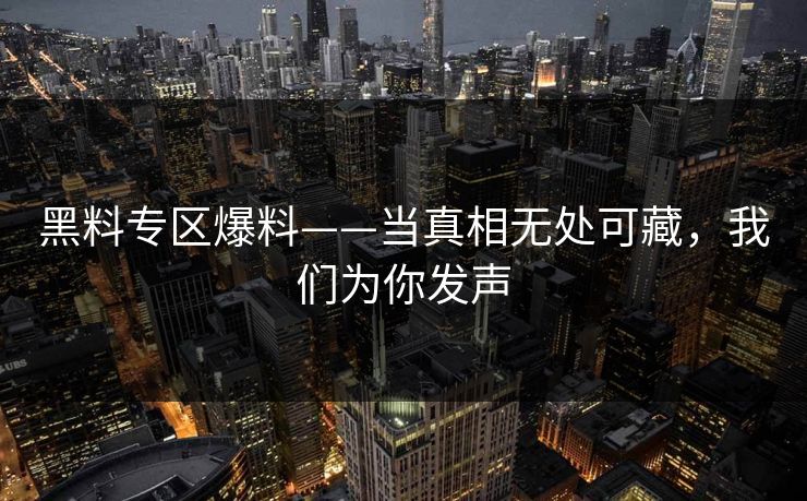 黑料专区爆料——当真相无处可藏，我们为你发声