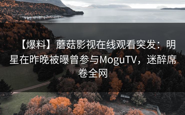 【爆料】蘑菇影视在线观看突发：明星在昨晚被曝曾参与MoguTV，迷醉席卷全网