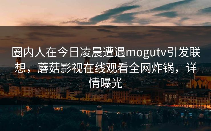 圈内人在今日凌晨遭遇mogutv引发联想，蘑菇影视在线观看全网炸锅，详情曝光