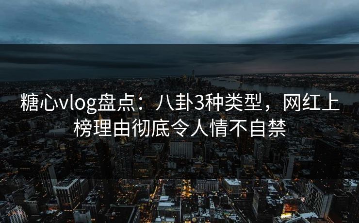 糖心vlog盘点：八卦3种类型，网红上榜理由彻底令人情不自禁