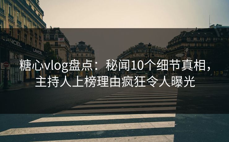 糖心vlog盘点：秘闻10个细节真相，主持人上榜理由疯狂令人曝光